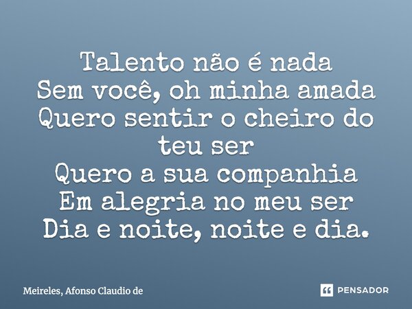 Talento não é nada Sem você, oh minha amada Quero sentir o cheiro do teu ser Quero a sua companhia Em alegria no meu ser Dia e noite, noite e dia.... Frase de Meireles, Afonso Claudio de.