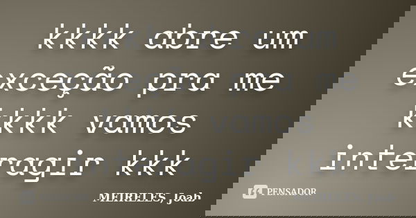 kkkk abre um exceção pra me kkkk vamos interagir kkk... Frase de MEIRELES, Joab.