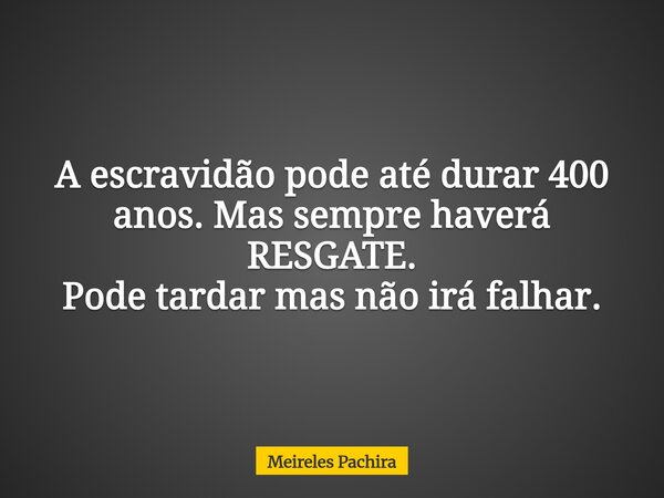 ⁠A escravidão pode até durar 400 anos. Mas sempre haverá RESGATE. Pode tardar mas não irá falhar.... Frase de Meireles Pachira.