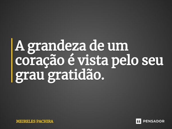 ⁠A grandeza de um coração é vista pelo seu grau gratidão.... Frase de MEIRELES PACHIRA.