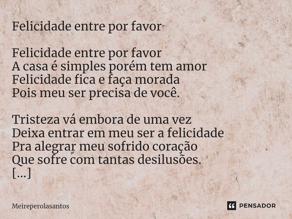 ⁠Felicidade entre por favor Felicidade entre por favor A casa é simples porém tem amor Felicidade fica e faça morada Pois meu ser precisa de você. Tristeza vá e... Frase de Meireperolasantos.