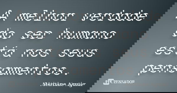 A melhor verdade do ser humano está nos seus pensamentos.... Frase de Meiriane Aguiar.