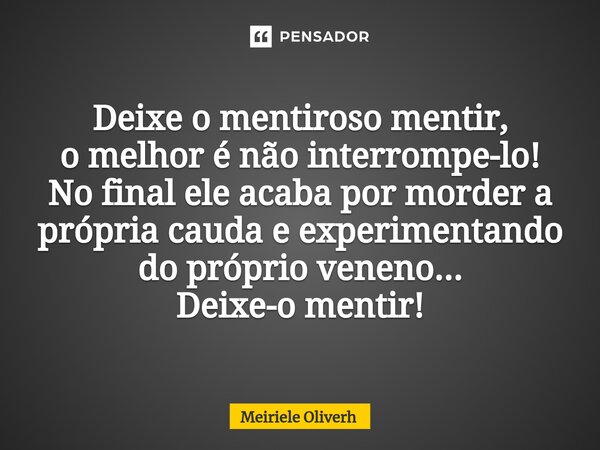 Deixe o mentiroso mentir, o melhor é não interrompe-lo! No final ele acaba por morder a própria cauda e experimentando do próprio veneno... Deixe-o mentir!... Frase de Meiriele Oliverh.