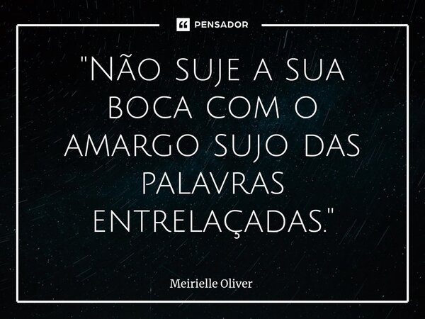 ⁠"Não suje a sua boca com o amargo sujo das palavras entrelaçadas."... Frase de Meirielle Oliver.