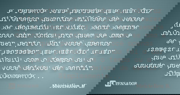 e repente você percebe que não faz diferença quantas milhões de vezes já se despediu na vida, será sempre doloroso dar tchau pra quem se ama e se quer perto. Da... Frase de Meiriellen R..