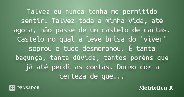 Talvez eu nunca tenha me permitido sentir. Talvez toda a minha vida, até agora, não passe de um castelo de cartas. Castelo no qual a leve brisa do 'viver' sopro... Frase de Meiriellen R..