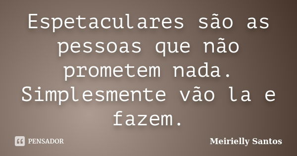 Espetaculares são as pessoas que não prometem nada. Simplesmente vão la e fazem.... Frase de Meirielly Santos.