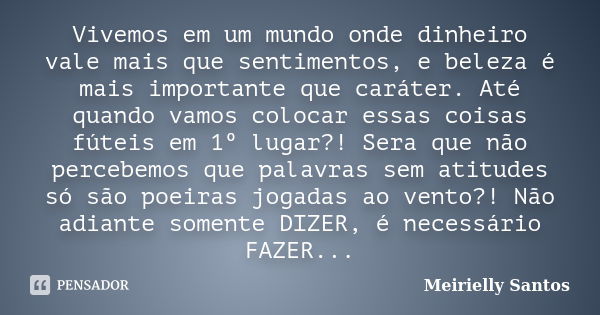 Vivemos em um mundo onde dinheiro vale mais que sentimentos, e beleza é mais importante que caráter. Até quando vamos colocar essas coisas fúteis em 1º lugar?! ... Frase de Meirielly Santos.