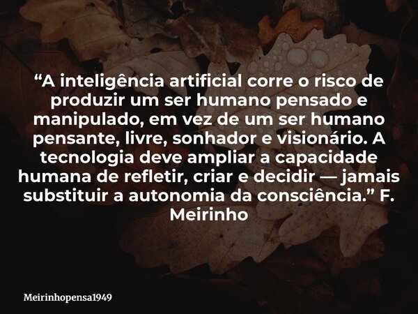 “A inteligência artificial corre o risco de produzir um ser humano pensado e manipulado, em vez de um ser humano pensante, livre, sonhador e visionário. A tecno... Frase de Meirinhopensa1949.