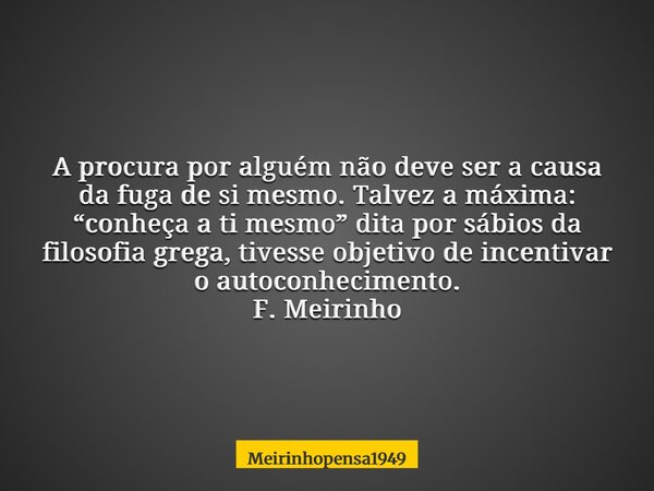 A procura por alguém não deve ser a causa da fuga de si mesmo. Talvez a máxima: “conheça a ti mesmo” dita por sábios da filosofia grega, tivesse objetivo de inc... Frase de Meirinhopensa1949.
