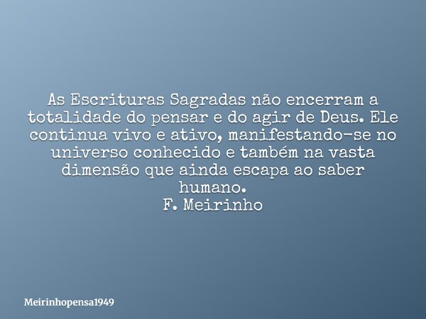 As Escrituras Sagradas não encerram a totalidade do pensar e do agir de Deus. Ele continua vivo e ativo, manifestando-se no universo conhecido e também na vasta... Frase de Meirinhopensa1949.