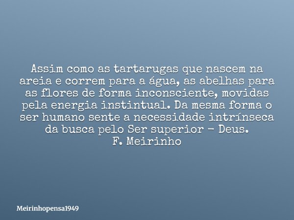 Assim como as tartarugas que nascem na areia e correm para a água, as abelhas para as flores de forma inconsciente, movidas pela energia instintual. Da mesma fo... Frase de Meirinhopensa1949.