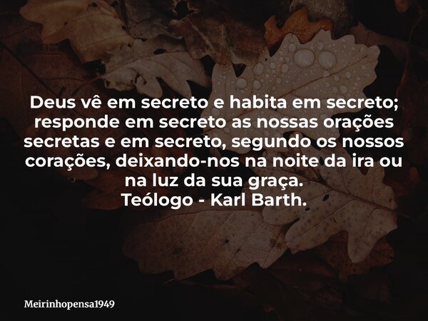 Deus vê em secreto e habita em secreto; responde em secreto as nossas orações secretas e em secreto, segundo os nossos corações, deixando-nos na noite da ira ou... Frase de Meirinhopensa1949.