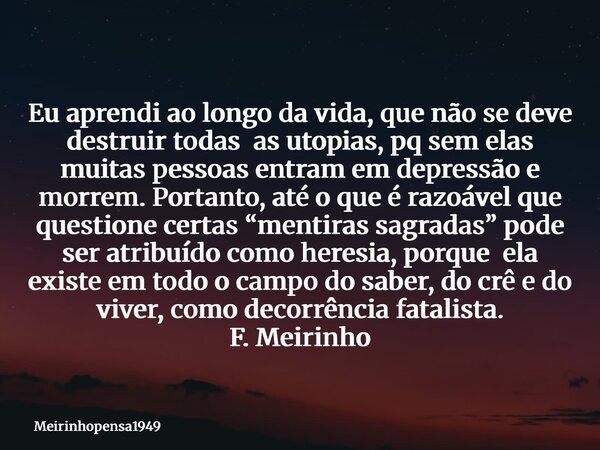 Eu aprendi ao longo da vida, que não se deve destruir todas as utopias, pq sem elas muitas pessoas entram em depressão e morrem. Portanto, até o que é razoável ... Frase de meirinhopensa1949.