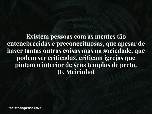 Existem pessoas com as mentes tão entenebrecidas e preconceituosas, que apesar de haver tantas outras coisas más na sociedade, que podem ser criticadas, critica... Frase de Meirinhopensa1949.