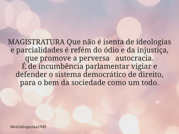 MAGISTRATURA Que não é isenta de ideologias e parcialidades é refém do ódio e da injustiça, que promove a perversa autocracia. É de incumbência parlamentar vigi... Frase de meirinhopensa1949.