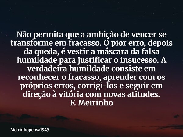 Não permita que a ambição de vencer se transforme em fracasso. O pior erro, depois da queda, é vestir a máscara da falsa humildade para justificar o insucesso. ... Frase de Meirinhopensa1949.