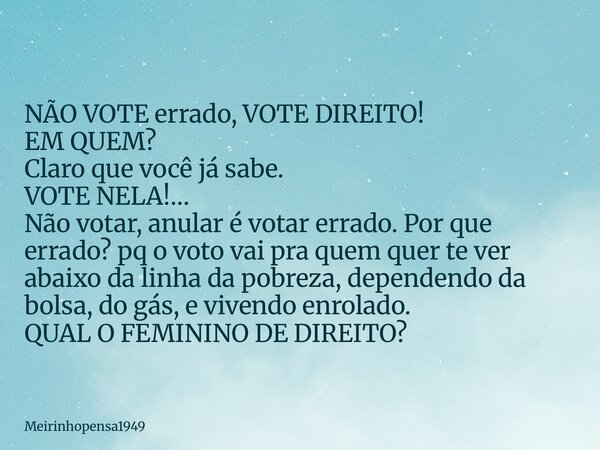 NÃO VOTE errado, VOTE DIREITO! EM QUEM? Claro que você já sabe. VOTE NELA!… Não votar, anular é votar errado. Por que errado? pq o voto vai pra quem quer te ver... Frase de Meirinhopensa1949.
