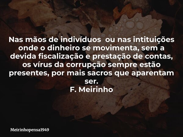 Nas mãos de indivíduos ou nas intituições onde o dinheiro se movimenta, sem a devida fiscalização e prestação de contas, os vírus da corrupção sempre estão pres... Frase de Meirinhopensa1949.