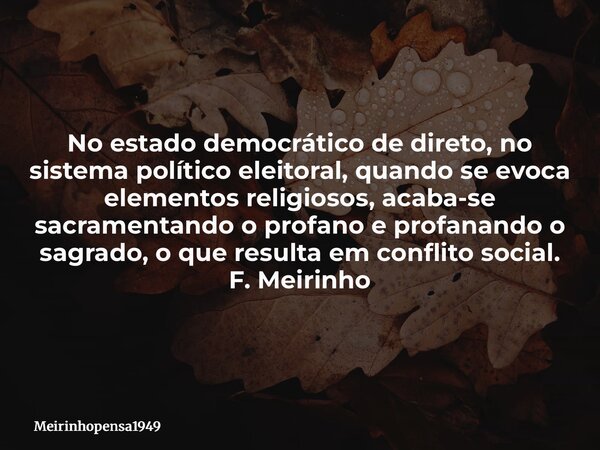 No estado democrático de direto, no sistema político eleitoral, quando se evoca elementos religiosos, acaba-se sacramentando o profano e profanando o sagrado, o... Frase de Meirinhopensa1949.
