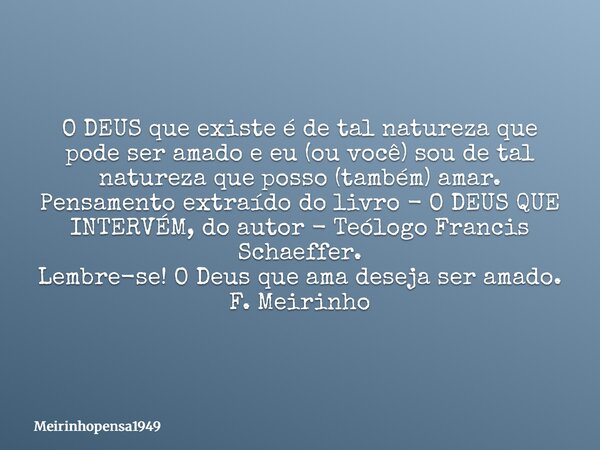 O DEUS que existe é de tal natureza que pode ser amado e eu (ou você) sou de tal natureza que posso (também) amar. Pensamento extraído do livro - O DEUS QUE INT... Frase de Meirinhopensa1949.