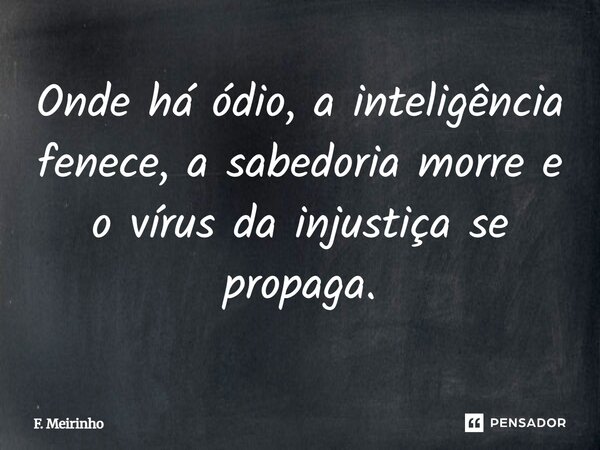 Onde há ódio, a inteligência fenece, a sabedoria morre e o vírus da injustiça se propaga.... Frase de F. Meirinho.
