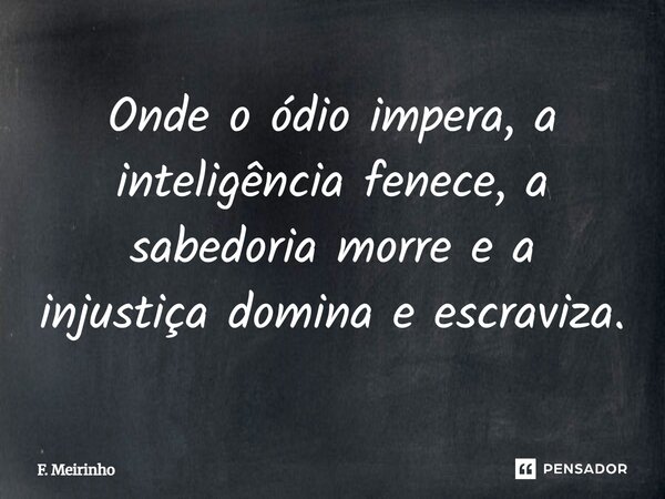 Onde o ódio impera, a inteligência fenece, a sabedoria morre e a injustiça domina e escraviza.... Frase de F. Meirinho.