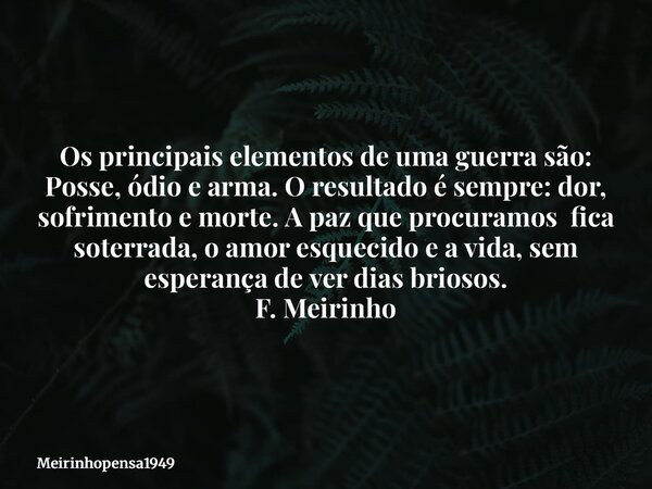 Os principais elementos de uma guerra são: Posse, ódio e arma. O resultado é sempre: dor, sofrimento e morte. A paz que procuramos fica soterrada, o amor esquec... Frase de Meirinhopensa1949.