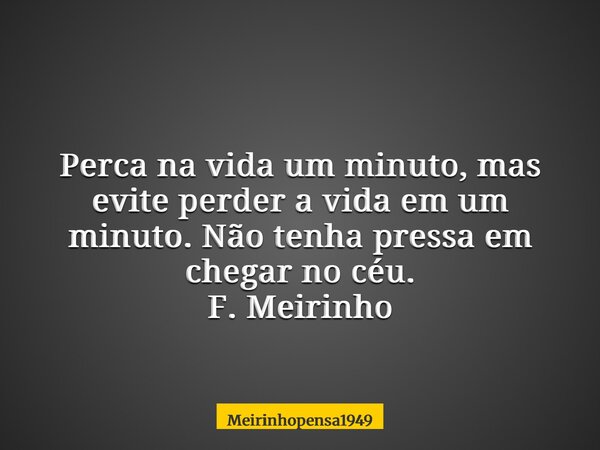 Perca na vida um minuto, mas evite perder a vida em um minuto. Não tenha pressa em chegar no céu. F. Meirinho... Frase de Meirinhopensa1949.