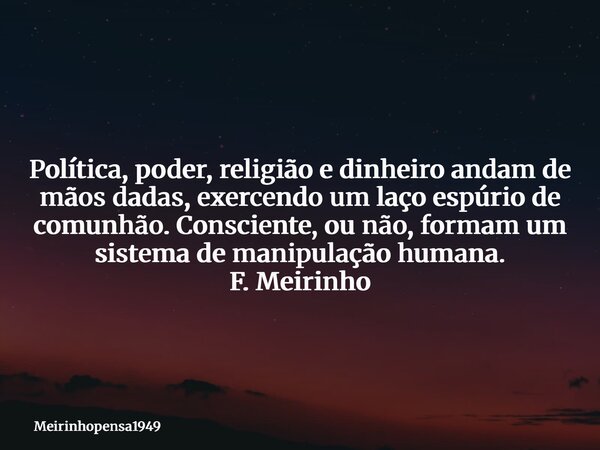 Política, poder, religião e dinheiro andam de mãos dadas, exercendo um laço espúrio de comunhão. Consciente, ou não, formam um sistema de manipulação humana. F.... Frase de Meirinhopensa1949.