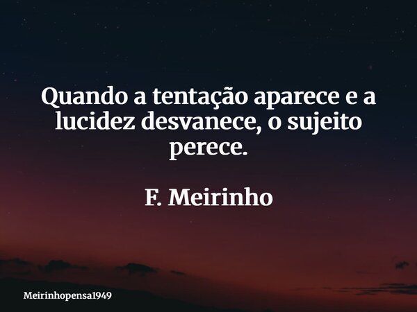 Quando a tentação aparece e a lucidez desvanece, o sujeito perece. F. Meirinho... Frase de Meirinhopensa1949.