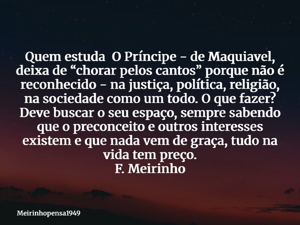 Quem estuda O Príncipe - de Maquiavel, deixa de “chorar pelos cantos” porque não é reconhecido - na justiça, política, religião, na sociedade como um todo. O qu... Frase de Meirinhopensa1949.