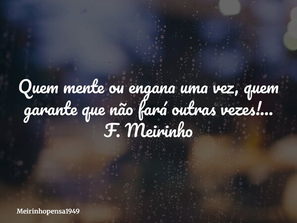 Quem mente ou engana uma vez, quem garante que não fará outras vezes!… F. Meirinho... Frase de Meirinhopensa1949.