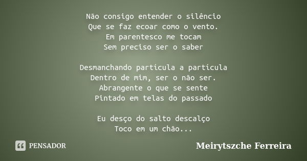 Não consigo entender o silêncio Que se faz ecoar como o vento. Em parentesco me tocam Sem preciso ser o saber Desmanchando partícula a partícula Dentro de mim, ... Frase de Meirytszche Ferreira.