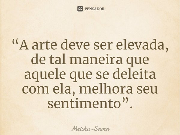 ⁠“A arte deve ser elevada, de tal maneira que aquele que se deleita com ela, melhora seu sentimento”.... Frase de Meishu-Sama.