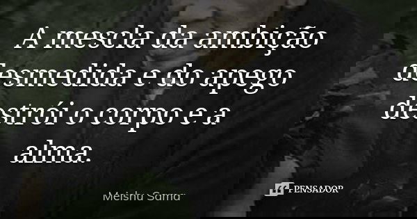 A mescla da ambição desmedida e do apego destrói o corpo e a alma.... Frase de Meishu Sama.