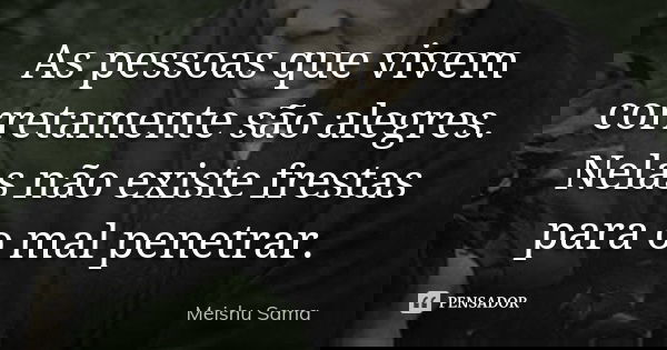 As pessoas que vivem corretamente são alegres. Nelas não existe frestas para o mal penetrar.... Frase de Meishu Sama.