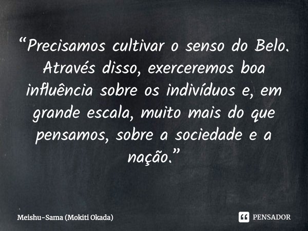 ⁠“Precisamos cultivar o senso do Belo. Através disso, exerceremos boa influência sobre os indivíduos e, em grande escala, muito mais do que pensamos, sobre a so... Frase de Meishu-Sama (Mokiti Okada).