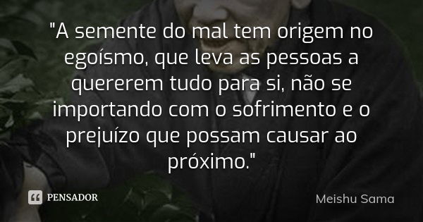 "A semente do mal tem origem no egoísmo, que leva as pessoas a quererem tudo para si, não se importando com o sofrimento e o prejuízo que possam causar ao ... Frase de Meishu Sama.