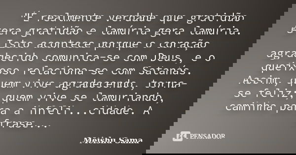 "É realmente verdade que gratidão gera gratidão e lamúria gera lamúria. Isto acontece porque o coração agradecido comunica-se com Deus, e o queixoso relaci... Frase de Meishu Sama.