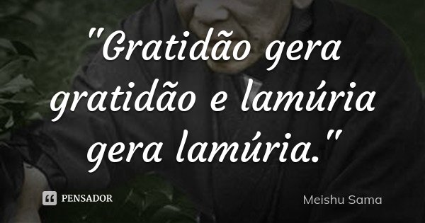 "Gratidão gera gratidão e lamúria gera lamúria."... Frase de Meishu Sama.