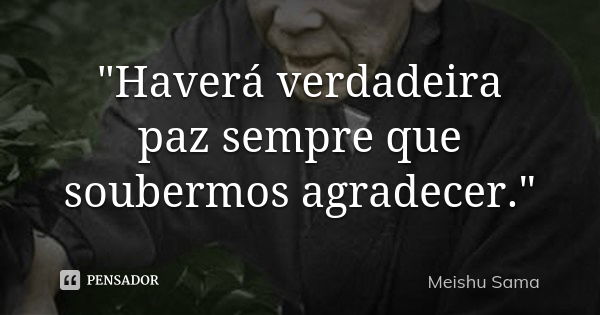 "Haverá verdadeira paz sempre que soubermos agradecer."... Frase de Meishu Sama.