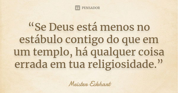 “Se Deus está menos no estábulo contigo do que em um templo, há qualquer coisa errada em tua religiosidade.”... Frase de Meister Eckhart.