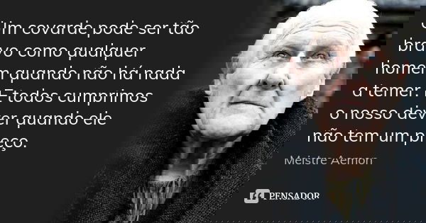 Um covarde pode ser tão bravo como qualquer homem quando não há nada a temer. E todos cumprimos o nosso dever quando ele não tem um preço.... Frase de Meistre Aemon.