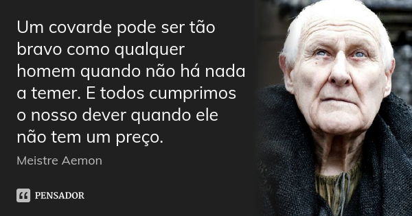 Um covarde pode ser tão bravo como qualquer homem quando não há nada a temer. E todos cumprimos o nosso dever quando ele não tem um preço.... Frase de Meistre Aemon.