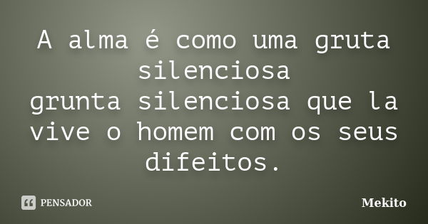 A alma é como uma gruta silenciosa grunta silenciosa que la vive o homem com os seus difeitos.... Frase de Mekito.