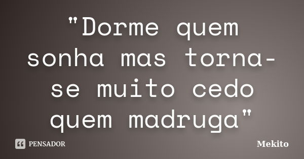 "Dorme quem sonha mas torna-se muito cedo quem madruga"... Frase de Mekito.