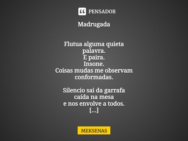 ⁠Madrugada Flutua alguma quieta
palavra.
E paira.
Insone.
Coisas mudas me observam
conformadas. Silencio sai da garrafa
caída na mesa
e nos envolve a todos. O m... Frase de meksenas.