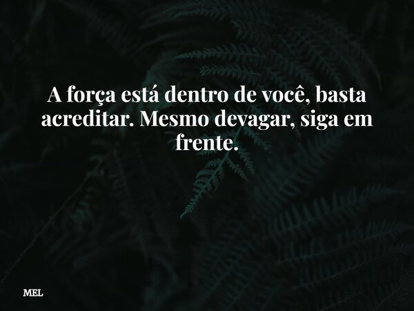 A força está dentro de você, basta acreditar. Mesmo devagar, siga em frente. ⁠... Frase de MEL.