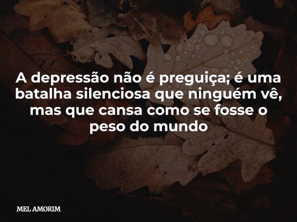 A depressão não é preguiça; é uma batalha silenciosa que ninguém vê, mas que cansa como se fosse o peso do mundo... Frase de MEL AMORIM.